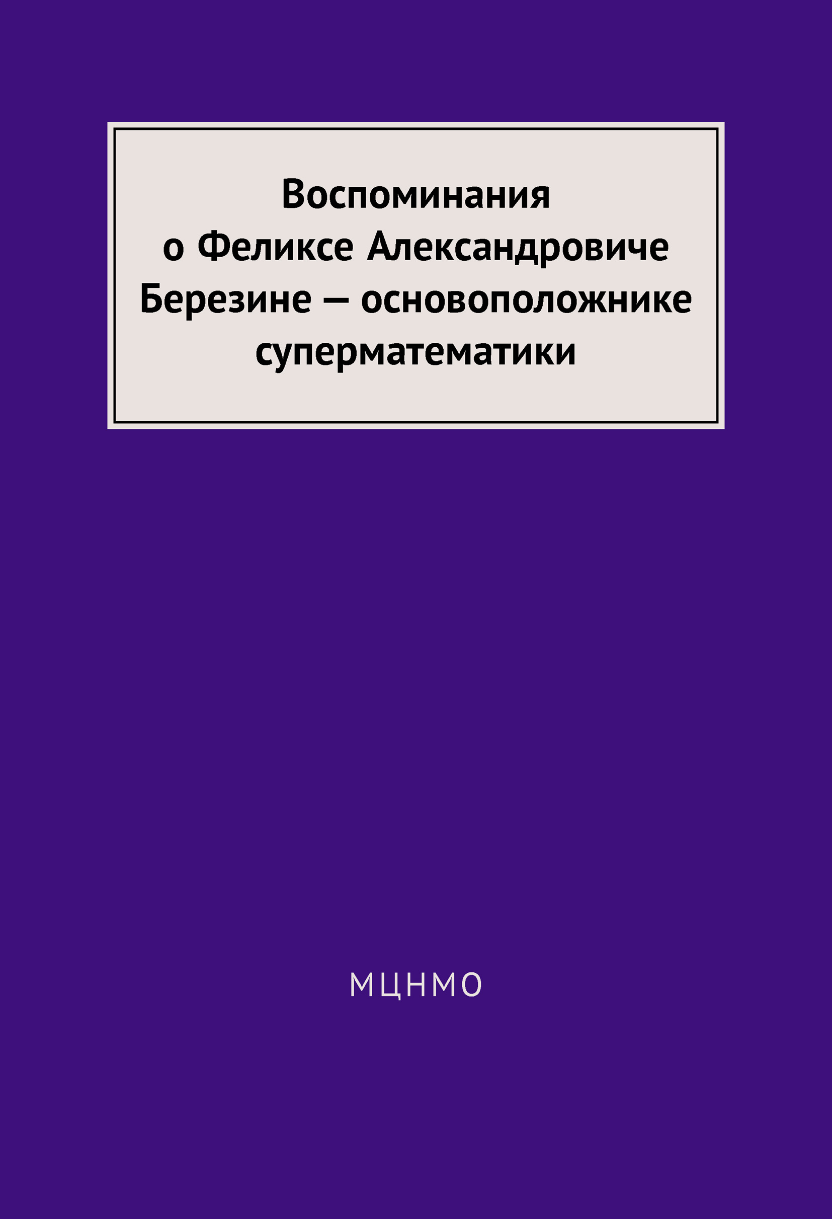 Обложка книги «Воспоминания о Феликсе Александровиче Березине – основоположнике суперматематики»