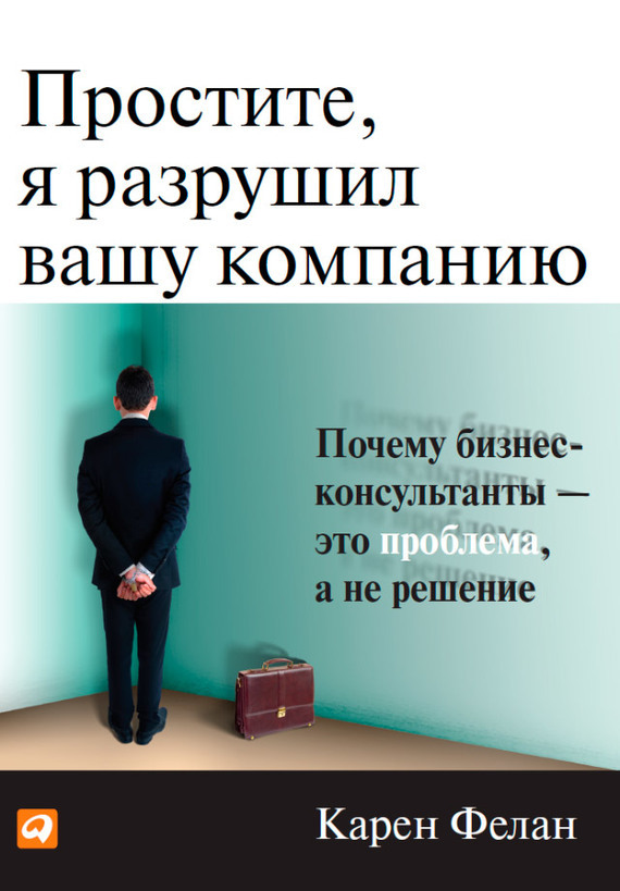 Обложка книги «Простите, я разрушил вашу компанию. Почему бизнес-консультанты – это проблема, а не решение»