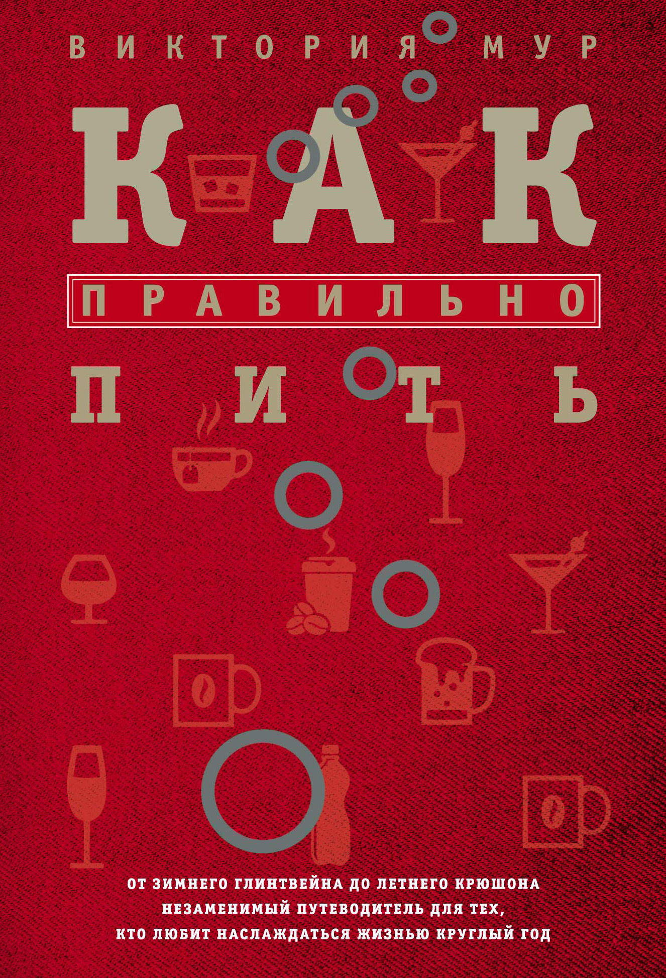 Обложка книги «Как правильно пить. От зимнего глинтвейна до летнего крюшона. Незаменимый путеводитель для тех, кто любит наслаждаться жизнью круглый год»